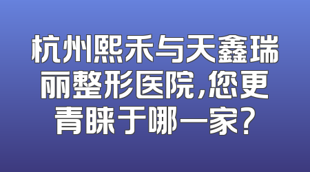 杭州熙禾与天鑫瑞丽整形医院，您更青睐于哪一家？
