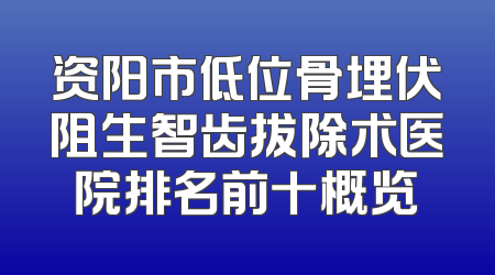 资阳市低位骨埋伏阻生智齿拔除术医院排名前十概览