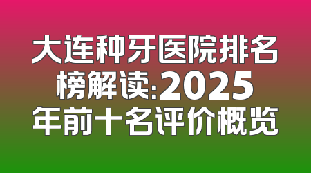 大连种牙医院排名榜解读：2025年前十名评价概览