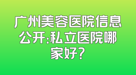 广州美容医院信息公开：私立医院哪家好？
