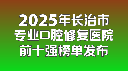 2025年长治市专业口腔修复医院前十强榜单发布