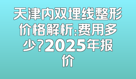 天津内双埋线整形价格解析：费用多少？2025年报价