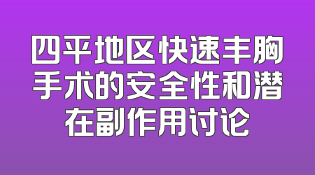 四平地区快速丰胸手术的安全性和潜在副作用讨论