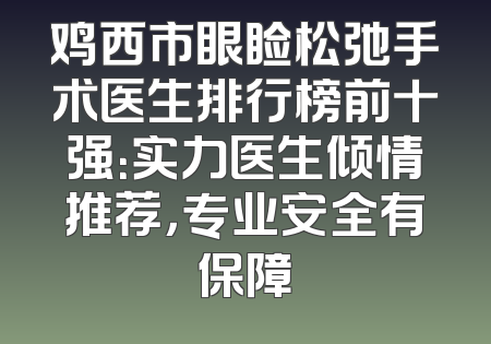 鸡西市眼睑松弛手术医生排行榜前十强：实力医生倾情推荐，专业安全有保障