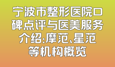 宁波市整形医院口碑点评与医美服务介绍：摩范、星范等机构概览
