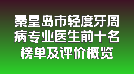 秦皇岛市轻度牙周病专业医生前十名榜单及评价概览