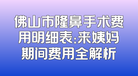 佛山市隆鼻手术费用明细表：来姨妈期间费用全解析