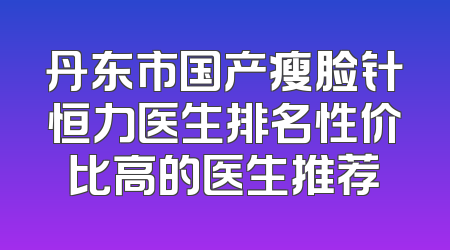 丹东市国产瘦脸针恒力医生排名性价比高的医生推荐