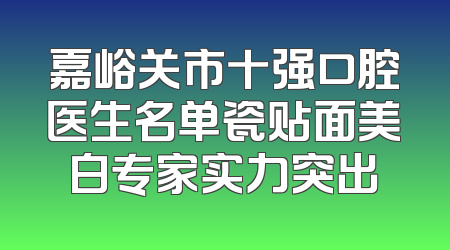 嘉峪关市十强口腔医生名单瓷贴面美白专家实力突出