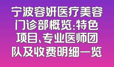 宁波容妍医疗美容门诊部概览：特色项目、专业医师团队及收费明细一览