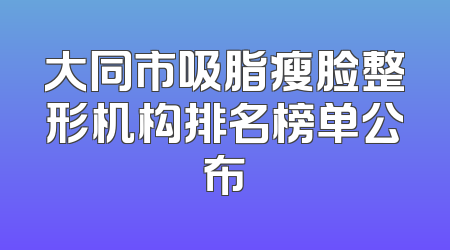 大同市吸脂瘦脸整形机构排名榜单公布