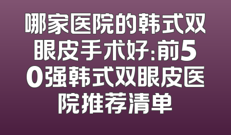 哪家医院的韩式双眼皮手术好：前50强韩式双眼皮医院推荐清单