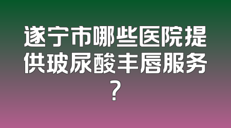 遂宁市哪些医院提供玻尿酸丰唇服务？