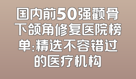 国内前50强颧骨下颌角修复医院榜单：精选不容错过的医疗机构