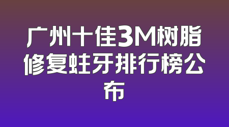 广州十佳3M树脂修复蛀牙排行榜公布