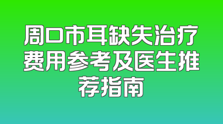 周口市耳缺失治疗费用参考及医生推荐指南
