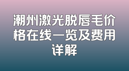 潮州激光脱唇毛价格在线一览及费用详解