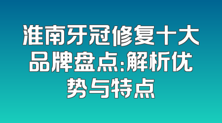淮南牙冠修复十大品牌盘点：解析优势与特点
