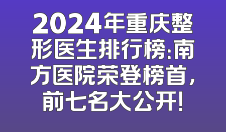 2024年重庆整形医生排行榜：南方医院荣登榜首，前七名大公开！