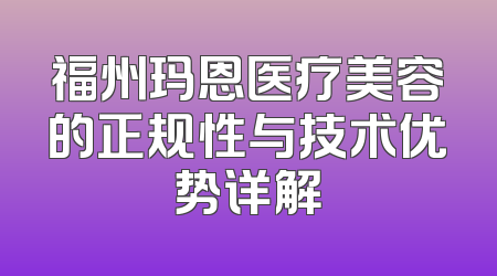 福州玛恩医疗美容的正规性与技术优势详解
