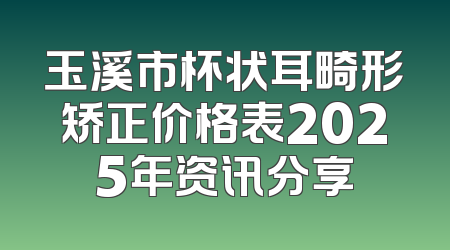 玉溪市杯状耳畸形矫正价格表2025年资讯分享