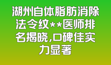 湖州自体脂肪消除法令纹**医师排名揭晓，口碑佳实力显著
