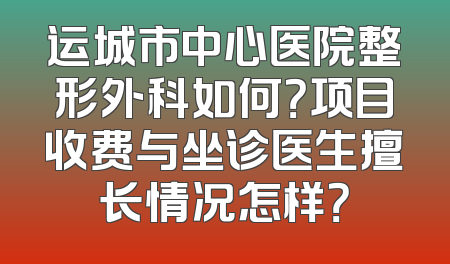 运城市中心医院整形外科如何？项目收费与坐诊医生擅长情况怎样？