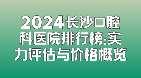 2024长沙口腔科医院排行榜：实力评估与价格概览