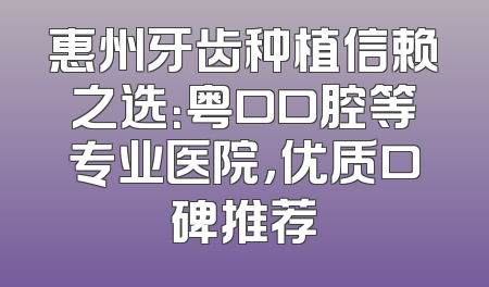 惠州牙齿种植信赖之选：粤口口腔等专业医院，优质口碑推荐