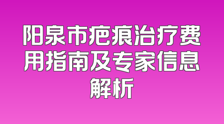 阳泉市疤痕治疗费用指南及专家信息解析