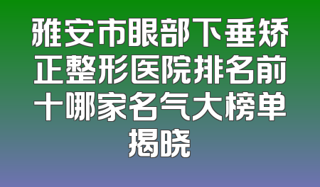 雅安市眼部下垂矫正整形医院排名前十哪家名气大榜单揭晓