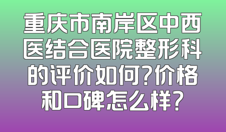 重庆市南岸区中西医结合医院整形科的评价如何？价格和口碑怎么样？