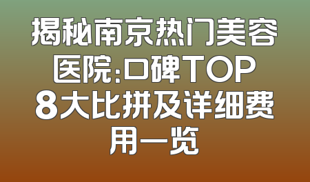 揭秘南京热门美容医院：口碑TOP8大比拼及详细费用一览
