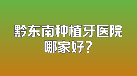 黔东南种植牙医院哪家好？