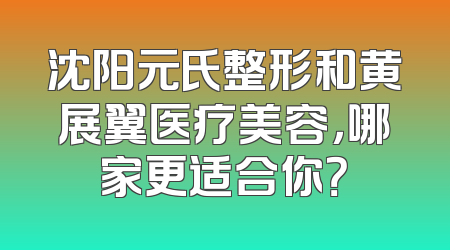 沈阳元氏整形和黄展翼医疗美容，哪家更适合你？