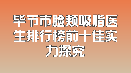 毕节市脸颊吸脂医生排行榜前十佳实力探究