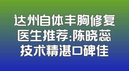达州自体丰胸修复医生推荐：陈晓蕊技术精湛口碑佳