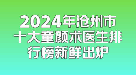 2024年沧州市十大童颜术医生排行榜新鲜出炉