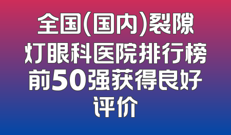 全国（国内）裂隙灯眼科医院排行榜前50强获得良好评价