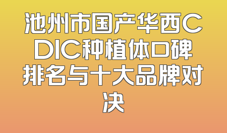 池州市国产华西CDIC种植体口碑排名与十大品牌对决