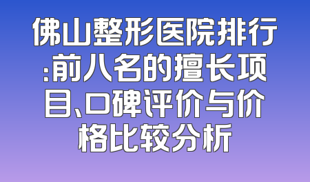 佛山整形医院排行：前八名的擅长项目、口碑评价与价格比较分析