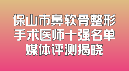 保山市鼻软骨整形手术医师十强名单媒体评测揭晓