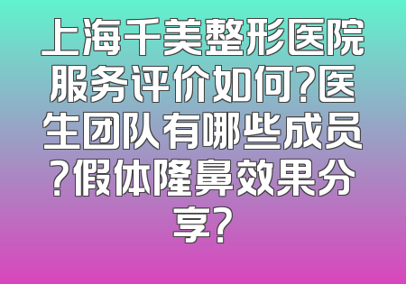 上海千美整形医院服务评价如何？医生团队有哪些成员？假体隆鼻效果分享？