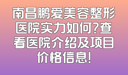 南昌鹏爱美容整形医院实力如何？查看医院介绍及项目价格信息！