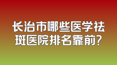 长治市哪些医学祛斑医院排名靠前？