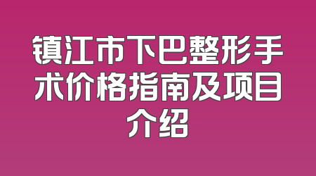 镇江市下巴整形手术价格指南及项目介绍