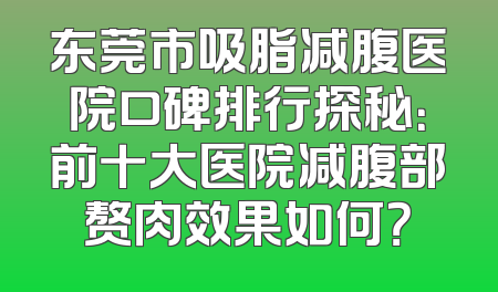 东莞市吸脂减腹医院口碑排行探秘：前十大医院减腹部赘肉效果如何？