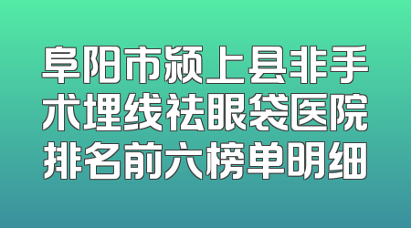 阜阳市颍上县非手术埋线祛眼袋医院排名前六榜单明细