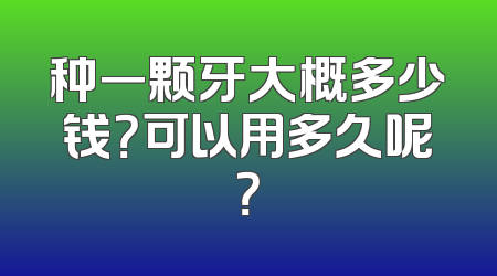 种一颗牙大概多少钱？可以用多久呢？
