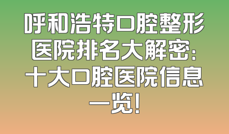 呼和浩特口腔整形医院排名大解密：十大口腔医院信息一览！